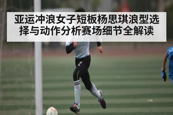 亚运冲浪女子短板杨思琪浪型选择与动作分析赛场细节全解读